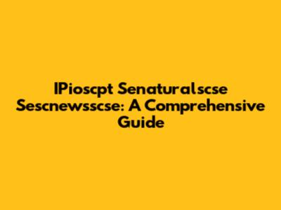 IPioscpt Senaturalscse Sescnewsscse: A Comprehensive Guide