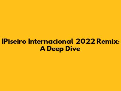 IPiseiro Internacional 2022 Remix: A Deep Dive