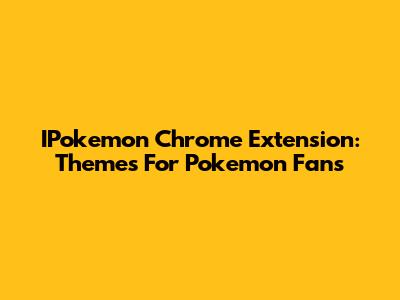IPokemon Chrome Extension: Themes For Pokemon Fans