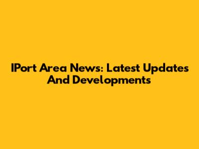 IPort Area News: Latest Updates And Developments