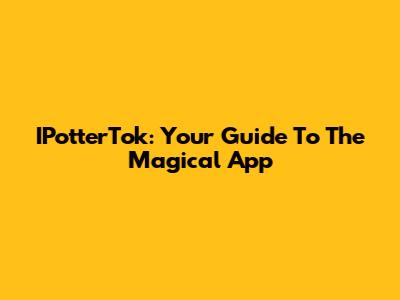 IPotterTok: Your Guide To The Magical App
