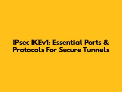 IPsec IKEv1: Essential Ports & Protocols For Secure Tunnels