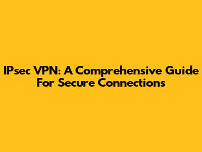 IPsec VPN: A Comprehensive Guide For Secure Connections