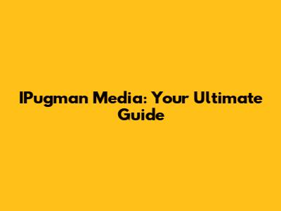 IPugman Media: Your Ultimate Guide