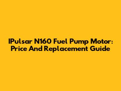 IPulsar N160 Fuel Pump Motor: Price And Replacement Guide