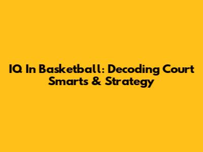 IQ In Basketball: Decoding Court Smarts & Strategy