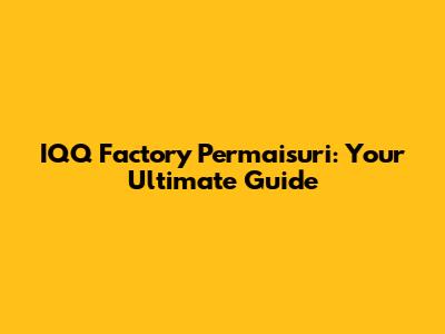 IQQ Factory Permaisuri: Your Ultimate Guide