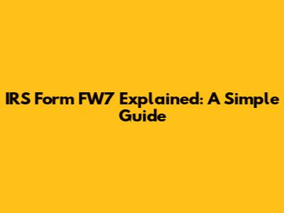 IRS Form FW7 Explained: A Simple Guide