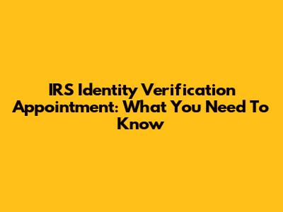 IRS Identity Verification Appointment: What You Need To Know