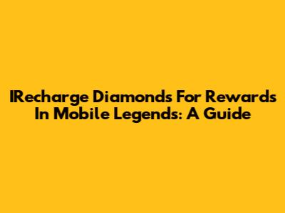 IRecharge Diamonds For Rewards In Mobile Legends: A Guide