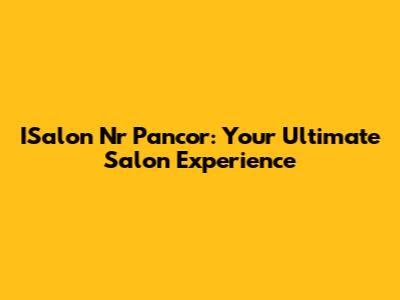 ISalon Nr Pancor: Your Ultimate Salon Experience