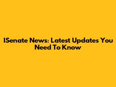 ISenate News: Latest Updates You Need To Know
