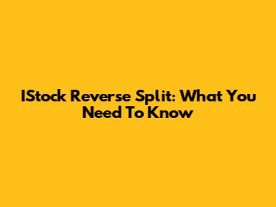 IStock Reverse Split: What You Need To Know