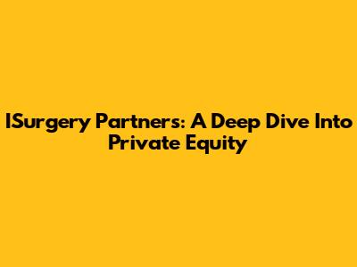 ISurgery Partners: A Deep Dive Into Private Equity