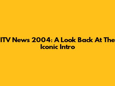 ITV News 2004: A Look Back At The Iconic Intro