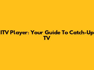 ITV Player: Your Guide To Catch-Up TV