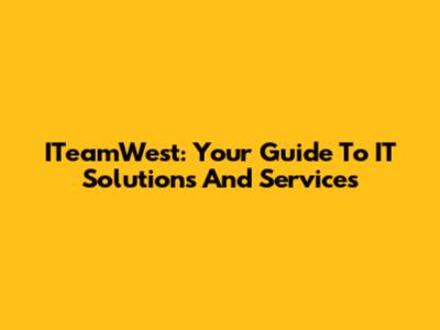 ITeamWest: Your Guide To IT Solutions And Services