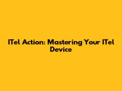 ITel Action: Mastering Your ITel Device