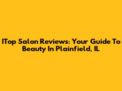 ITop Salon Reviews: Your Guide To Beauty In Plainfield, IL