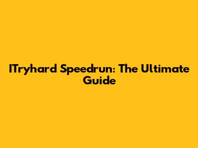 ITryhard Speedrun: The Ultimate Guide