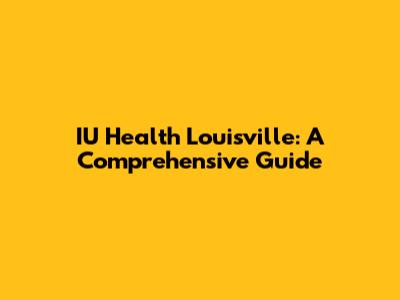 IU Health Louisville: A Comprehensive Guide