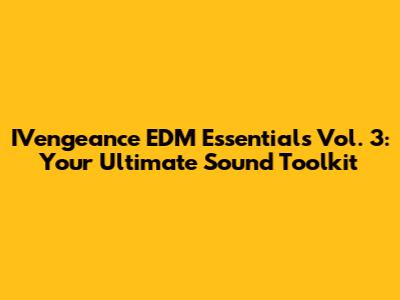IVengeance EDM Essentials Vol. 3: Your Ultimate Sound Toolkit