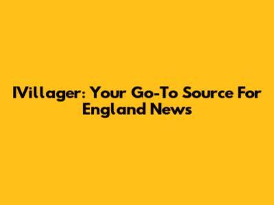 IVillager: Your Go-To Source For England News