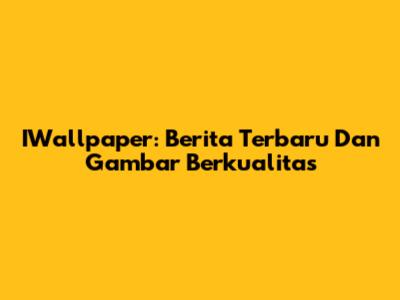 IWallpaper: Berita Terbaru Dan Gambar Berkualitas