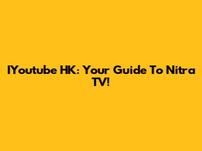 IYoutube HK: Your Guide To Nitra TV!