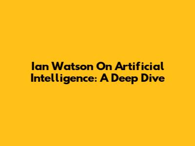 Ian Watson On Artificial Intelligence: A Deep Dive