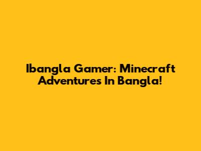 Ibangla Gamer: Minecraft Adventures In Bangla!