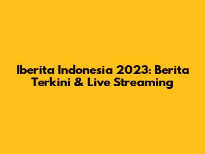 Iberita Indonesia 2023: Berita Terkini & Live Streaming