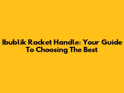 Ibublik Racket Handle: Your Guide To Choosing The Best