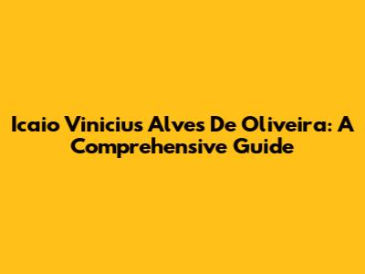 Icaio Vinicius Alves De Oliveira: A Comprehensive Guide