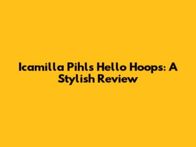 Icamilla Pihl's Hello Hoops: A Stylish Review