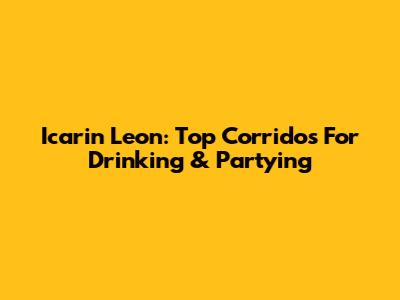 Icarin Leon: Top Corridos For Drinking & Partying