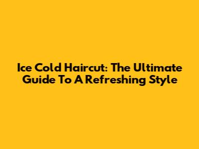 Ice Cold Haircut: The Ultimate Guide To A Refreshing Style
