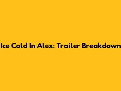 Ice Cold In Alex: Trailer Breakdown