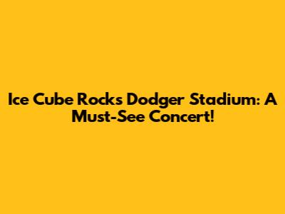 Ice Cube Rocks Dodger Stadium: A Must-See Concert!