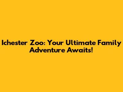 Ichester Zoo: Your Ultimate Family Adventure Awaits!