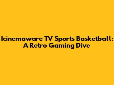 Icinemaware TV Sports Basketball: A Retro Gaming Dive