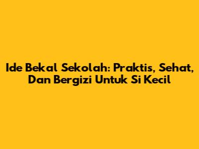 Ide Bekal Sekolah: Praktis, Sehat, Dan Bergizi Untuk Si Kecil