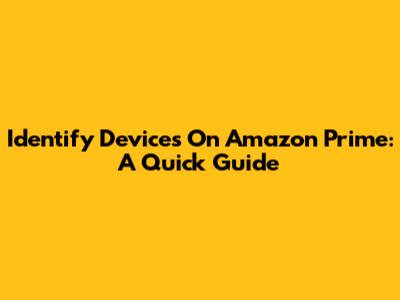 Identify Devices On Amazon Prime: A Quick Guide