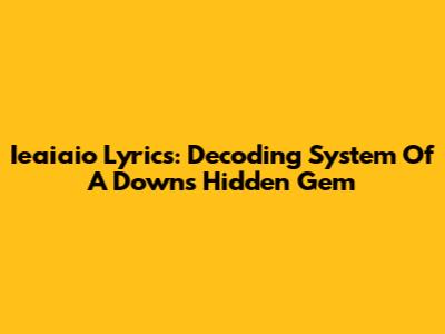 Ieaiaio Lyrics: Decoding System Of A Down's Hidden Gem