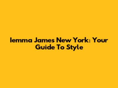 Iemma James New York: Your Guide To Style