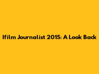 Ifilm Journalist 2015: A Look Back