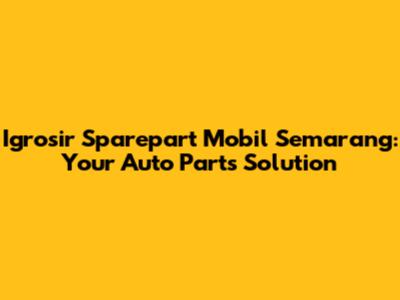 Igrosir Sparepart Mobil Semarang: Your Auto Parts Solution