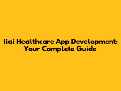 Iiai Healthcare App Development: Your Complete Guide