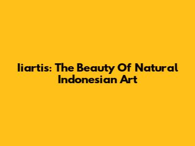 Iiartis: The Beauty Of Natural Indonesian Art