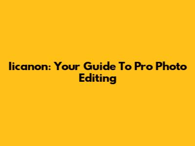 Iicanon: Your Guide To Pro Photo Editing